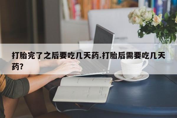 药流药网上购买打胎完了之后要吃几天药.打胎后需要吃几天药？
