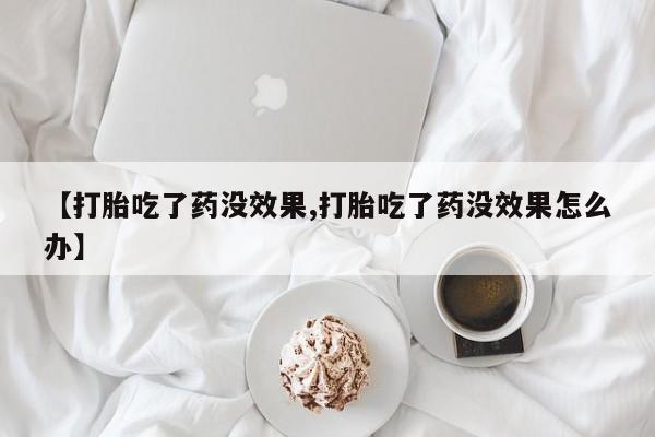 药流药网上购买【打胎吃了药没效果,打胎吃了药没效果怎么办】