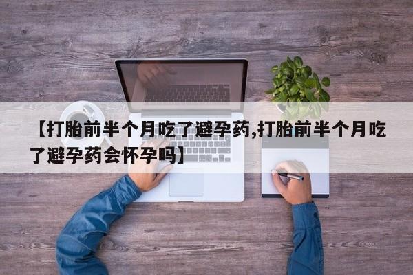 药流药网上购买【打胎前半个月吃了避孕药,打胎前半个月吃了避孕药会怀孕吗】