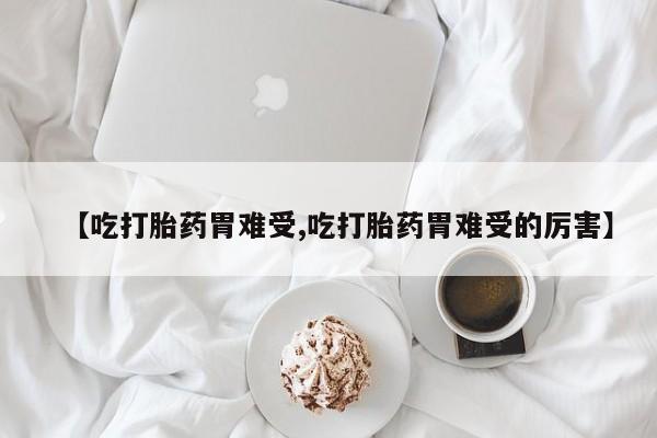 药流药网上购买【吃打胎药胃难受,吃打胎药胃难受的厉害】