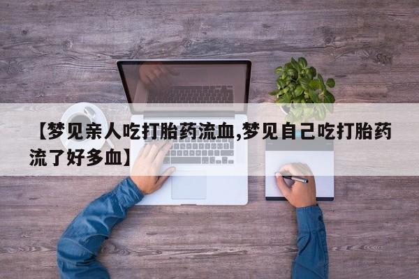 药流药网上购买【梦见亲人吃打胎药流血,梦见自己吃打胎药流了好多血】