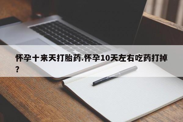 药流药网上购买怀孕十来天打胎药.怀孕10天左右吃药打掉？