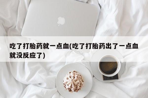 药流药网上购买吃了打胎药就一点血(吃了打胎药出了一点血就没反应了)