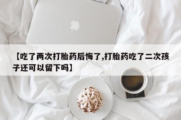 药流药网上购买【吃了两次打胎药后悔了,打胎药吃了二次孩子还可以留下吗】