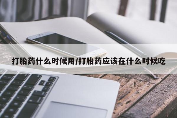 药流药网上购买打胎药什么时候用/打胎药应该在什么时候吃
