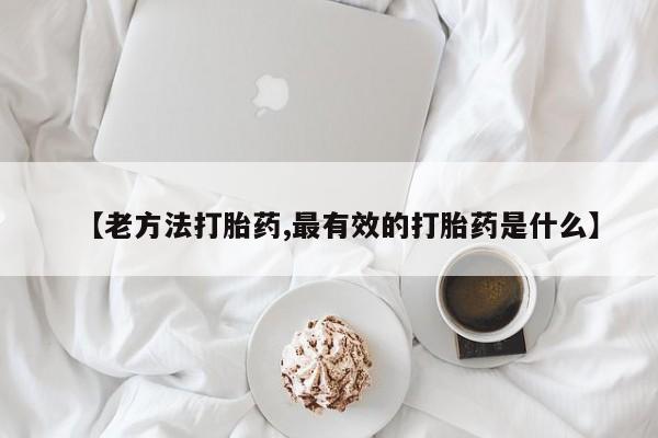 药流药网上购买【老方法打胎药,最有效的打胎药是什么】