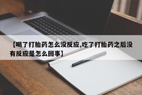 药流药网上购买【喝了打胎药怎么没反应,吃了打胎药之后没有反应是怎么回事】